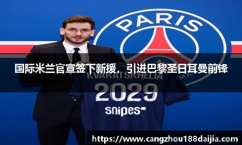 国际米兰官宣签下新援，引进巴黎圣日耳曼前锋
