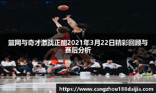 篮网与奇才激战正酣2021年3月22日精彩回顾与赛后分析