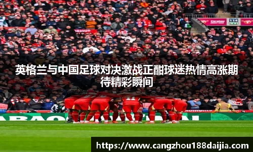 英格兰与中国足球对决激战正酣球迷热情高涨期待精彩瞬间