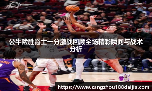 公牛险胜爵士一分激战回顾全场精彩瞬间与战术分析