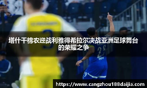 塔什干棉农迎战利雅得希拉尔决战亚洲足球舞台的荣耀之争