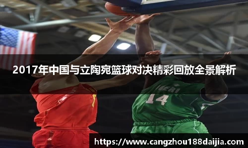 2017年中国与立陶宛篮球对决精彩回放全景解析