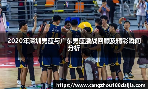 2020年深圳男篮与广东男篮激战回顾及精彩瞬间分析