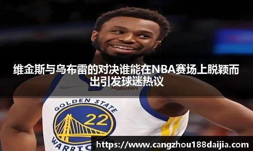 维金斯与乌布雷的对决谁能在NBA赛场上脱颖而出引发球迷热议