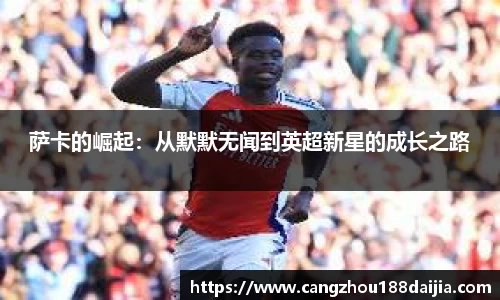 萨卡的崛起：从默默无闻到英超新星的成长之路