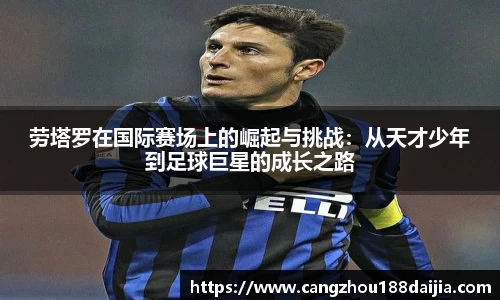 劳塔罗在国际赛场上的崛起与挑战：从天才少年到足球巨星的成长之路