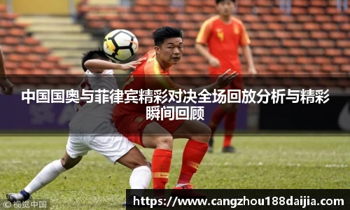 中国国奥与菲律宾精彩对决全场回放分析与精彩瞬间回顾