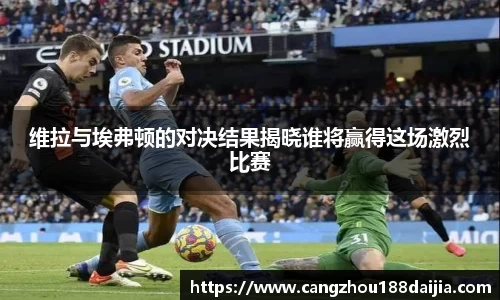 维拉与埃弗顿的对决结果揭晓谁将赢得这场激烈比赛