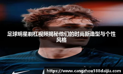 足球明星剃杠视频揭秘他们的时尚新造型与个性风格
