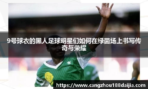 9号球衣的黑人足球明星们如何在绿茵场上书写传奇与荣耀