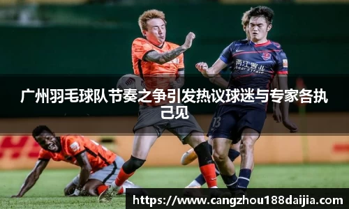 广州羽毛球队节奏之争引发热议球迷与专家各执己见