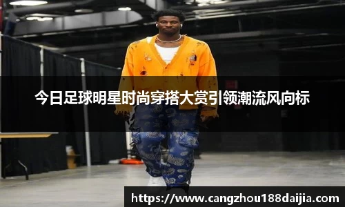 今日足球明星时尚穿搭大赏引领潮流风向标